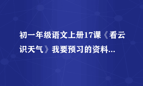 初一年级语文上册17课《看云识天气》我要预习的资料,特别是研讨与练习的问题.内容最好精炼,语言要明白易懂.答得好的有加分!