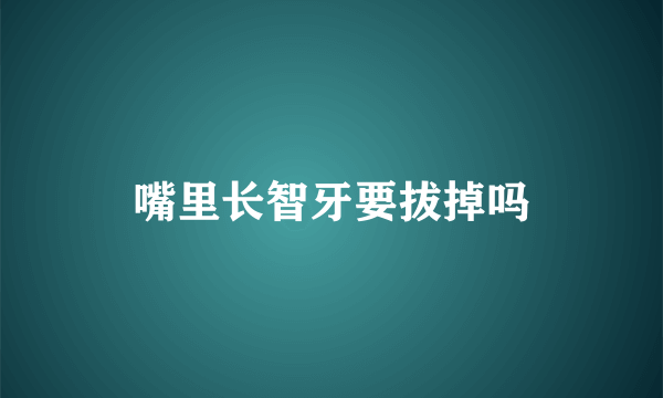 嘴里长智牙要拔掉吗