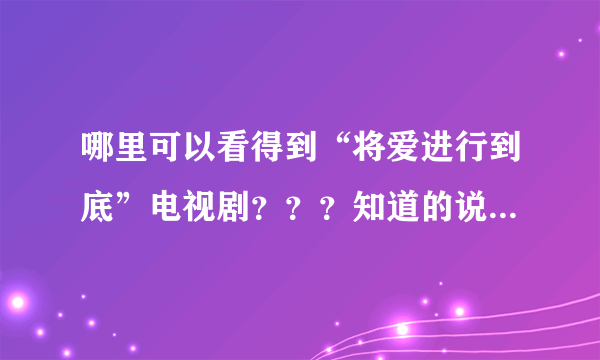 哪里可以看得到“将爱进行到底”电视剧？？？知道的说下，看清了，是电视剧版，不是电影版