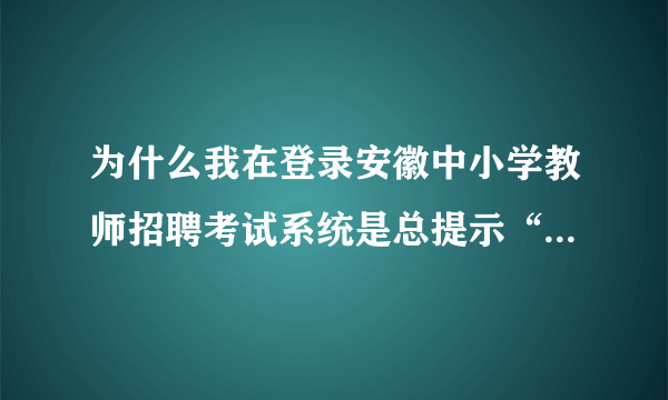 为什么我在登录安徽中小学教师招聘考试系统是总提示“非法提交”？