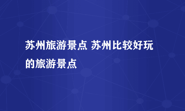 苏州旅游景点 苏州比较好玩的旅游景点