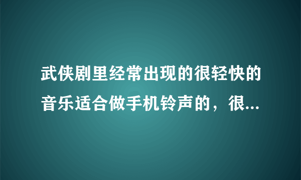 武侠剧里经常出现的很轻快的音乐适合做手机铃声的，很熟悉的调子，请哪位高手给个链接。谢谢了！