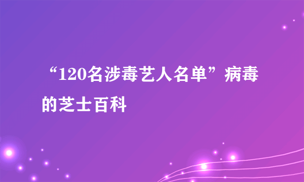 “120名涉毒艺人名单”病毒的芝士百科