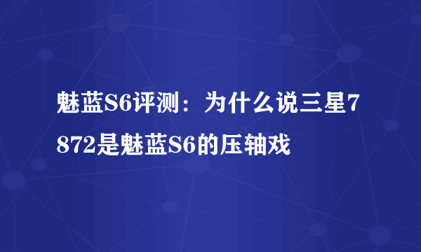 魅蓝S6评测：为什么说三星7872是魅蓝S6的压轴戏