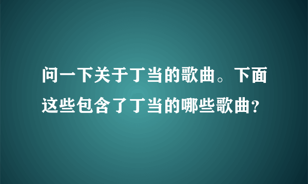 问一下关于丁当的歌曲。下面这些包含了丁当的哪些歌曲？