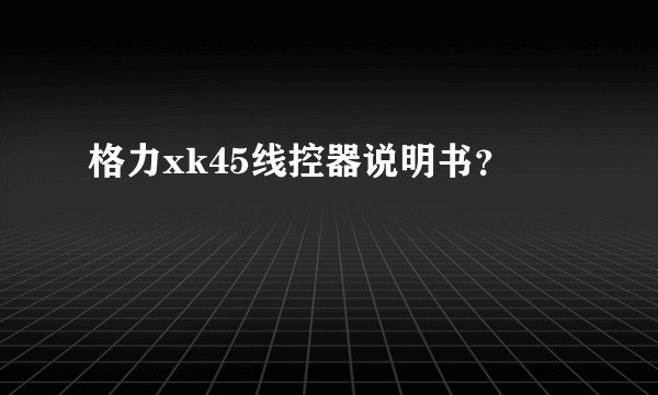 格力xk45线控器说明书？