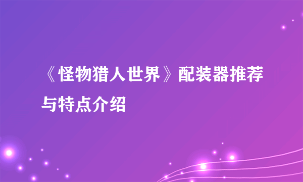 《怪物猎人世界》配装器推荐与特点介绍