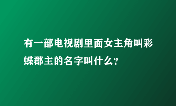 有一部电视剧里面女主角叫彩蝶郡主的名字叫什么？