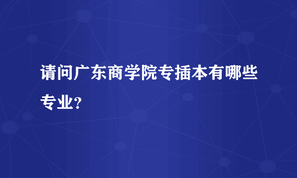 请问广东商学院专插本有哪些专业？