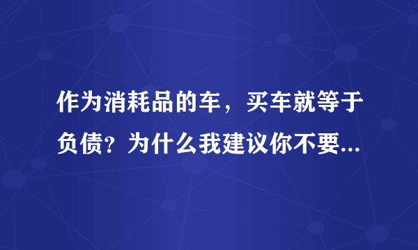 作为消耗品的车，买车就等于负债？为什么我建议你不要轻易买车？