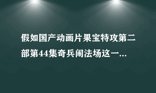 假如国产动画片果宝特攻第二部第44集奇兵闹法场这一集果宝特攻和果宝女特攻真的被砍头 那会怎么样