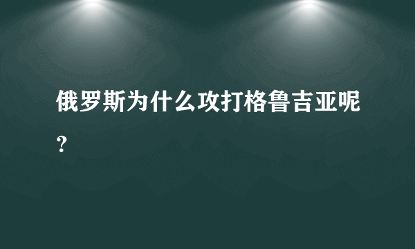 俄罗斯为什么攻打格鲁吉亚呢？