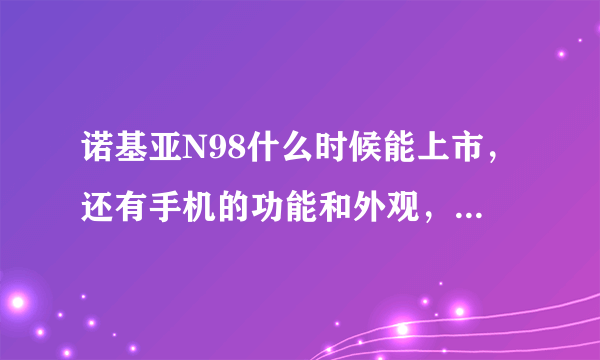 诺基亚N98什么时候能上市，还有手机的功能和外观，最好能有图片。