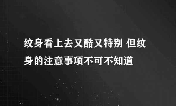 纹身看上去又酷又特别 但纹身的注意事项不可不知道