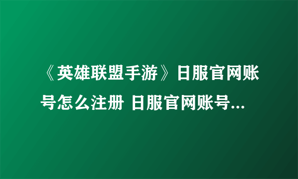 《英雄联盟手游》日服官网账号怎么注册 日服官网账号图文注册教程