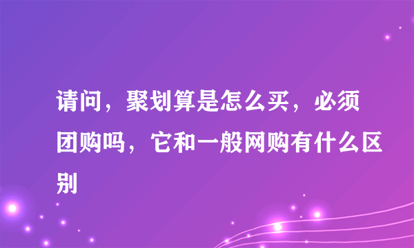 请问，聚划算是怎么买，必须团购吗，它和一般网购有什么区别