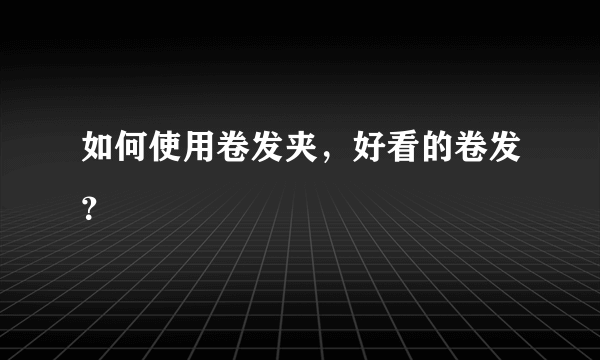 如何使用卷发夹，好看的卷发？