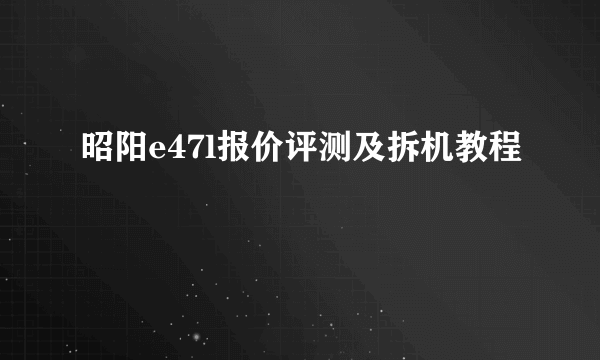 昭阳e47l报价评测及拆机教程