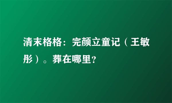 清末格格：完颜立童记（王敏彤）。葬在哪里？