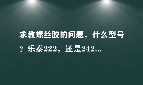 求教螺丝胶的问题，什么型号？乐泰222，还是242？或者其他