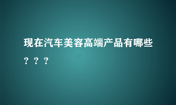 现在汽车美容高端产品有哪些？？？