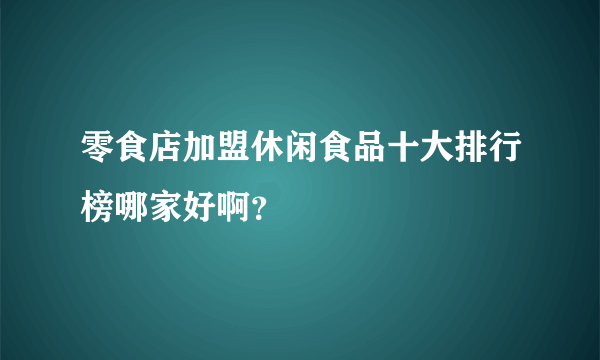 零食店加盟休闲食品十大排行榜哪家好啊？