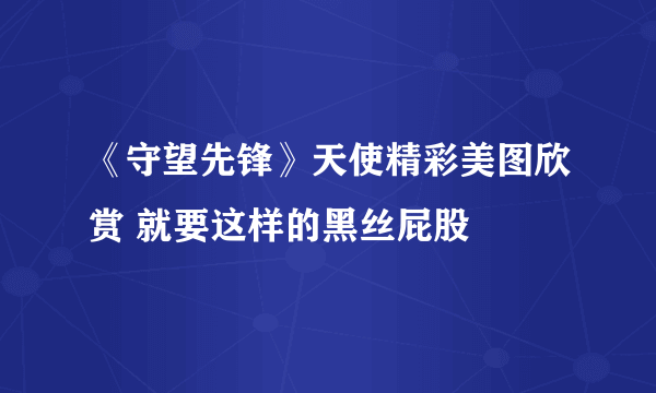 《守望先锋》天使精彩美图欣赏 就要这样的黑丝屁股