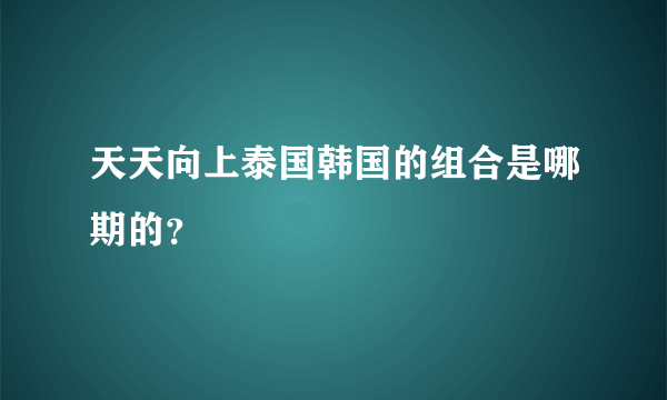 天天向上泰国韩国的组合是哪期的？