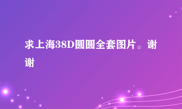 求上海38D圆圆全套图片。谢谢