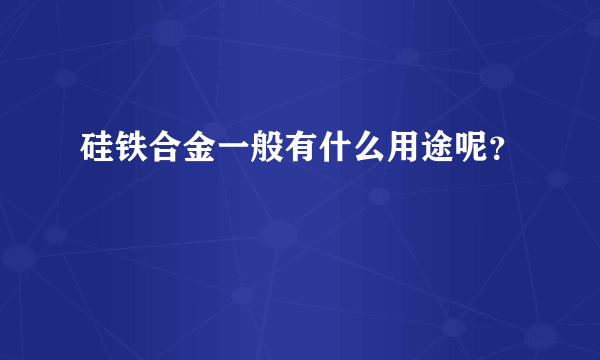 硅铁合金一般有什么用途呢？