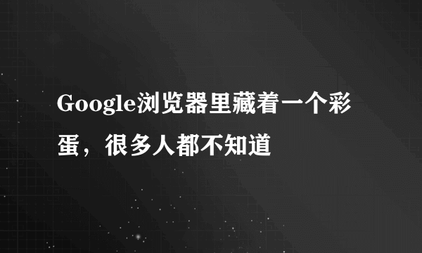 Google浏览器里藏着一个彩蛋，很多人都不知道