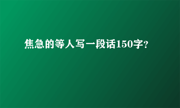 焦急的等人写一段话150字？