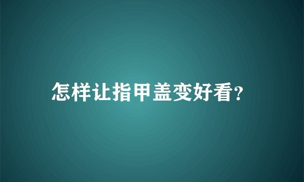 怎样让指甲盖变好看？