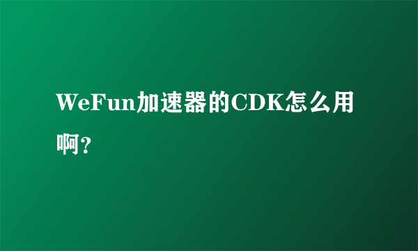 WeFun加速器的CDK怎么用啊？