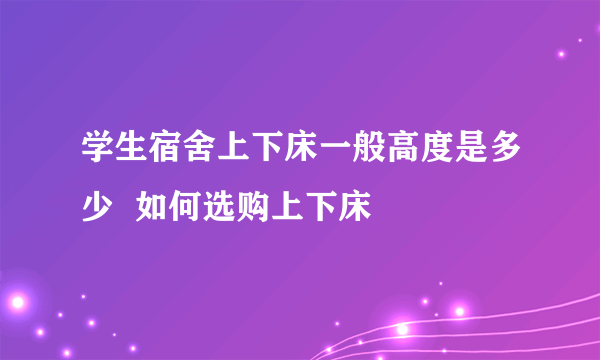 学生宿舍上下床一般高度是多少  如何选购上下床