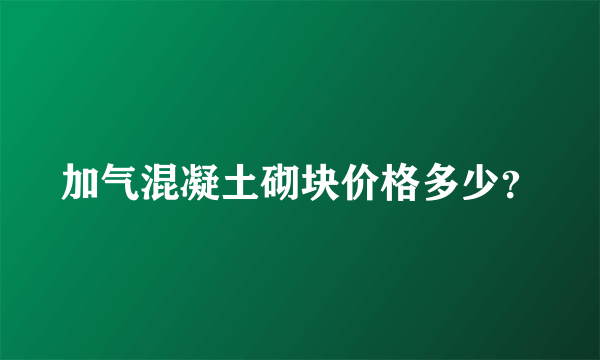 加气混凝土砌块价格多少？