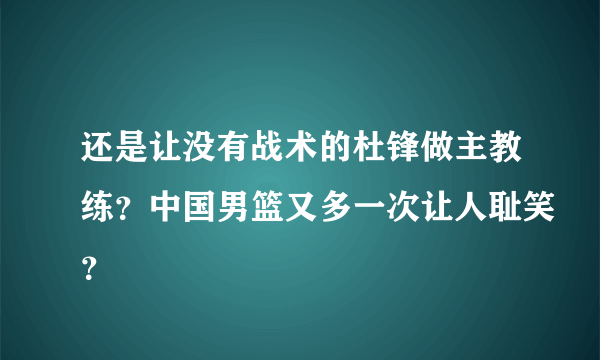 还是让没有战术的杜锋做主教练？中国男篮又多一次让人耻笑？