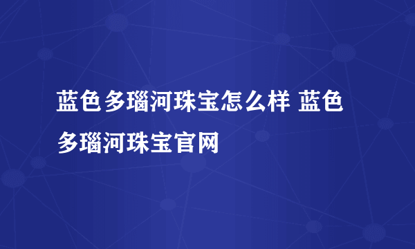 蓝色多瑙河珠宝怎么样 蓝色多瑙河珠宝官网