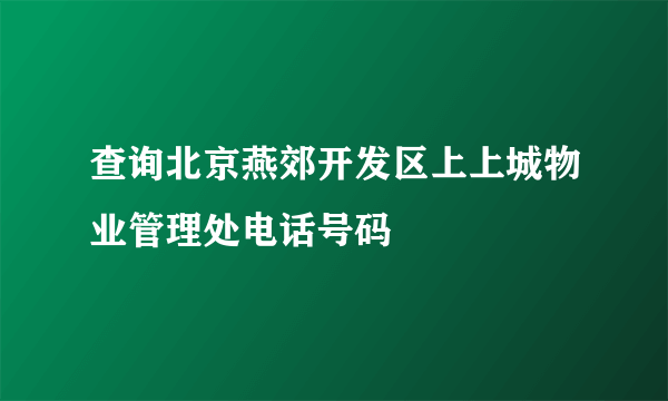 查询北京燕郊开发区上上城物业管理处电话号码