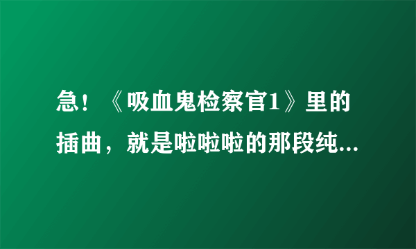 急！《吸血鬼检察官1》里的插曲，就是啦啦啦的那段纯音乐。谢谢！