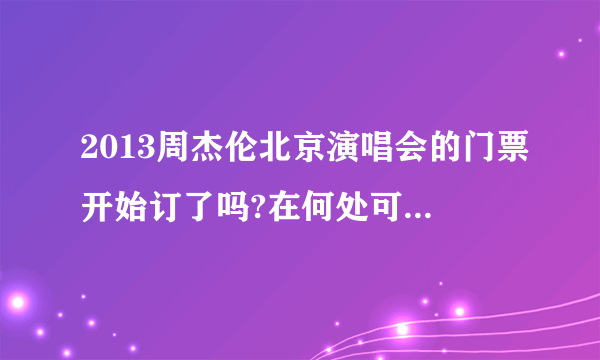 2013周杰伦北京演唱会的门票开始订了吗?在何处可以订票？急~