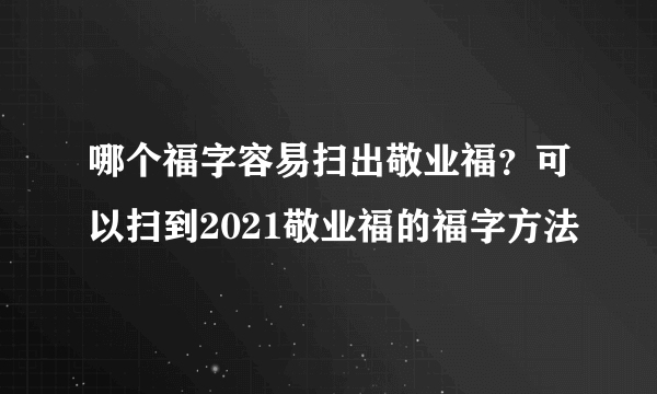 哪个福字容易扫出敬业福？可以扫到2021敬业福的福字方法