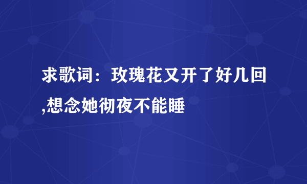 求歌词：玫瑰花又开了好几回,想念她彻夜不能睡