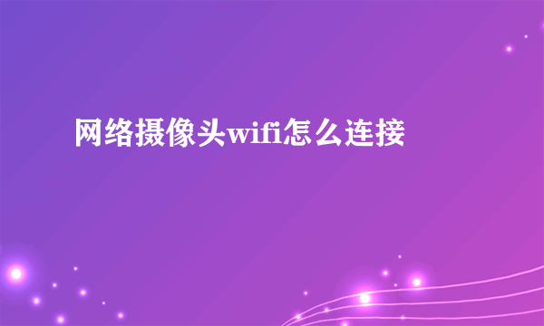 网络摄像头wifi怎么连接