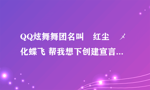 QQ炫舞舞团名叫﹏红尘ゞメ化蝶飞 帮我想下创建宣言和舞团职位， 要好看一点 我会追加分