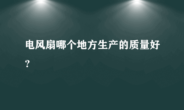 电风扇哪个地方生产的质量好？