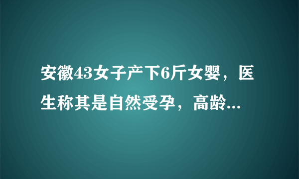 安徽43女子产下6斤女婴，医生称其是自然受孕，高龄产妇生育几率有多大？