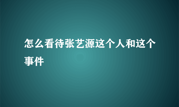 怎么看待张艺源这个人和这个事件