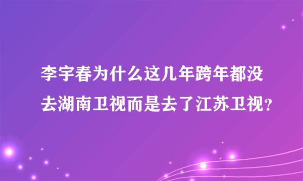 李宇春为什么这几年跨年都没去湖南卫视而是去了江苏卫视？