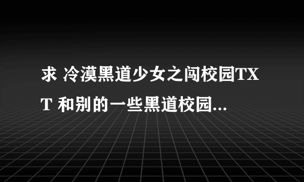 求 冷漠黑道少女之闯校园TXT 和别的一些黑道校园言情小说